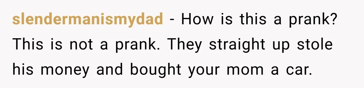 Stepdad Mocks Teen With Fake Car Gift, Freaks Out When Teen Fires Back slendermanismydad − How is this a prank? This is not a prank. They straight up stole his money and bought your mom a car.
