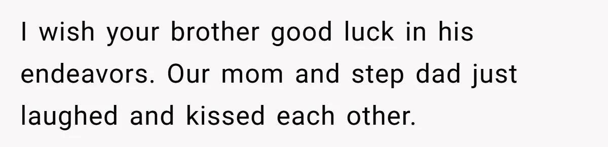 Stepdad Mocks Teen With Fake Car Gift, Freaks Out When Teen Fires Back I wish your brother good luck in his endeavors. Our mom and step dad just laughed and kissed each other.