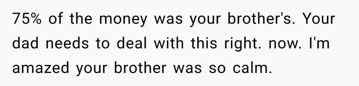 Stepdad Mocks Teen With Fake Car Gift, Freaks Out When Teen Fires Back 75% of the money was your brother's. Your dad needs to deal with this right. now. I'm amazed your brother was so calm.