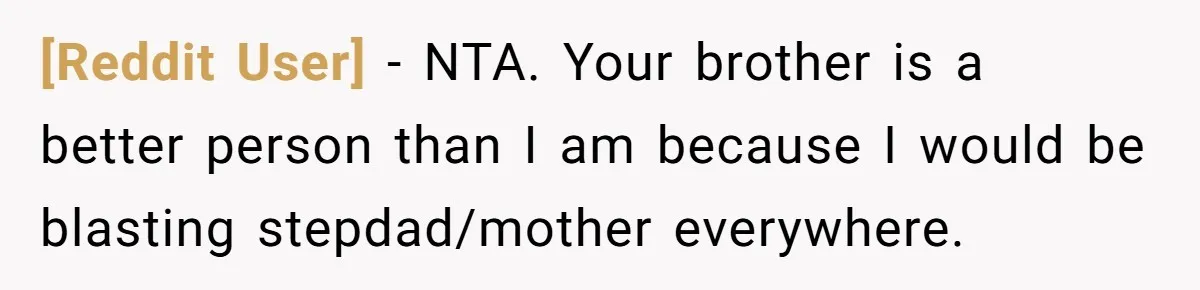 [Reddit User] − NTA. Your brother is a better person than I am because I would be blasting stepdad/mother everywhere.