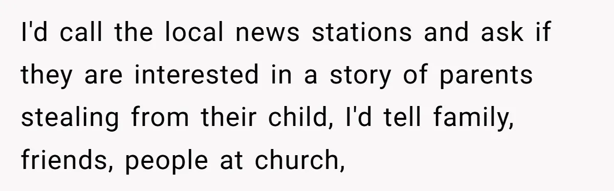 Stepdad Mocks Teen With Fake Car Gift, Freaks Out When Teen Fires Back I'd call the local news stations and ask if they are interested in a story of parents stealing from their child, I'd tell family, friends, people at church,