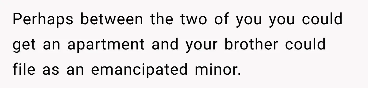 Stepdad Mocks Teen With Fake Car Gift, Freaks Out When Teen Fires Back Perhaps between the two of you you could get an apartment and your brother could file as an emancipated minor.