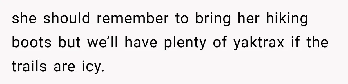 Son Wanted Mom To Cancel A 40-Year Tradition For His New Girlfriend, Her Answer Went Viral she should remember to bring her hiking boots but we’ll have plenty of yaktrax if the trails are icy.