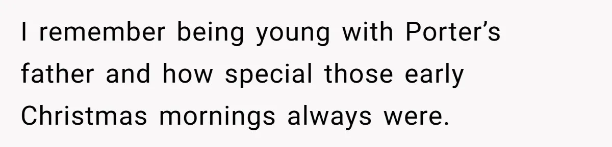 Son Wanted Mom To Cancel A 40-Year Tradition For His New Girlfriend, Her Answer Went Viral I remember being young with Porter’s father and how special those early Christmas mornings always were.