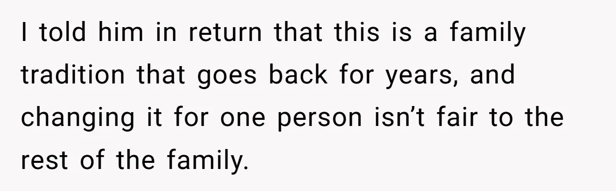 Son Wanted Mom To Cancel A 40-Year Tradition For His New Girlfriend, Her Answer Went Viral I told him in return that this is a family tradition that goes back for years, and changing it for one person isn’t fair to the rest of the family.
