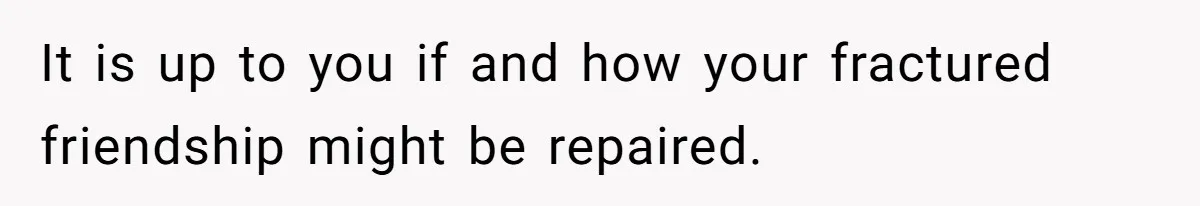 Woman Leaves Wedding Early After Being Humiliated By Couple’s Arbitrary Rules It is up to you if and how your fractured friendship might be repaired.