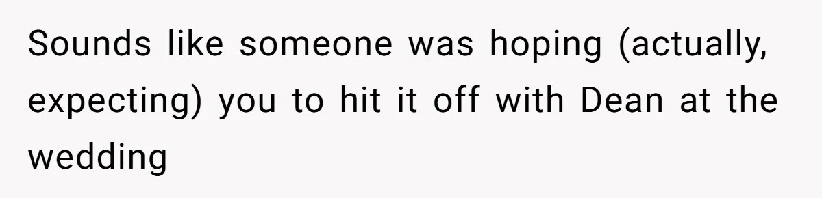 Woman Leaves Wedding Early After Being Humiliated By Couple’s Arbitrary Rules Sounds like someone was hoping (actually, expecting) you to hit it off with Dean at the wedding