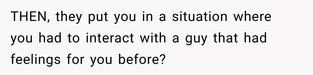 Woman Leaves Wedding Early After Being Humiliated By Couple’s Arbitrary Rules THEN, they put you in a situation where you had to interact with a guy that had feelings for you before?