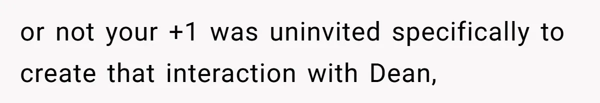 Woman Leaves Wedding Early After Being Humiliated By Couple’s Arbitrary Rules or not your +1 was uninvited specifically to create that interaction with Dean,