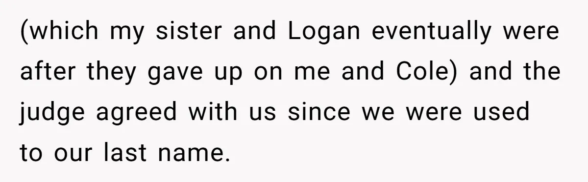 Teen Refuses Mom's Decade-Long Push To Swap Late Dad's Last Name For Stepdad's (which my sister and Logan eventually were after they gave up on me and Cole) and the judge agreed with us since we were used to our last name.
