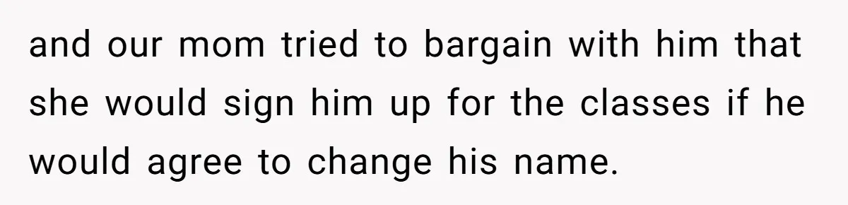 Teen Refuses Mom's Decade-Long Push To Swap Late Dad's Last Name For Stepdad's and our mom tried to bargain with him that she would sign him up for the classes if he would agree to change his name.