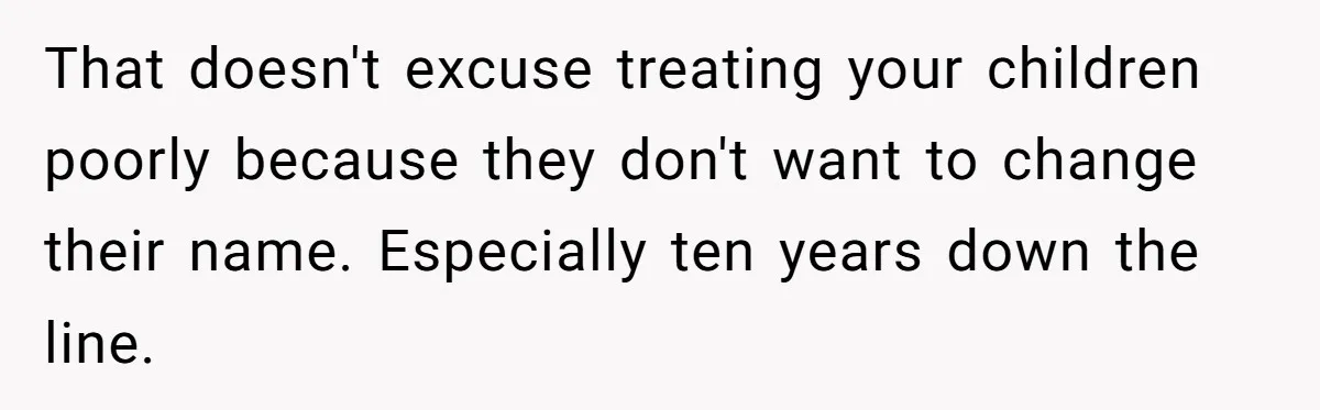 Teen Refuses Mom's Decade-Long Push To Swap Late Dad's Last Name For Stepdad's That doesn't excuse treating your children poorly because they don't want to change their name. Especially ten years down the line.