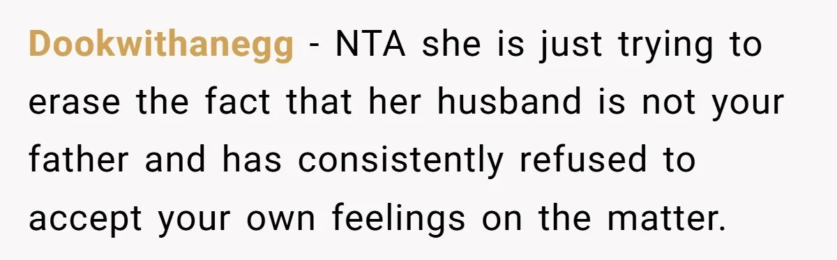 Teen Refuses Mom's Decade-Long Push To Swap Late Dad's Last Name For Stepdad's Dookwithanegg − NTA she is just trying to erase the fact that her husband is not your father and has consistently refused to accept your own feelings on the matter.