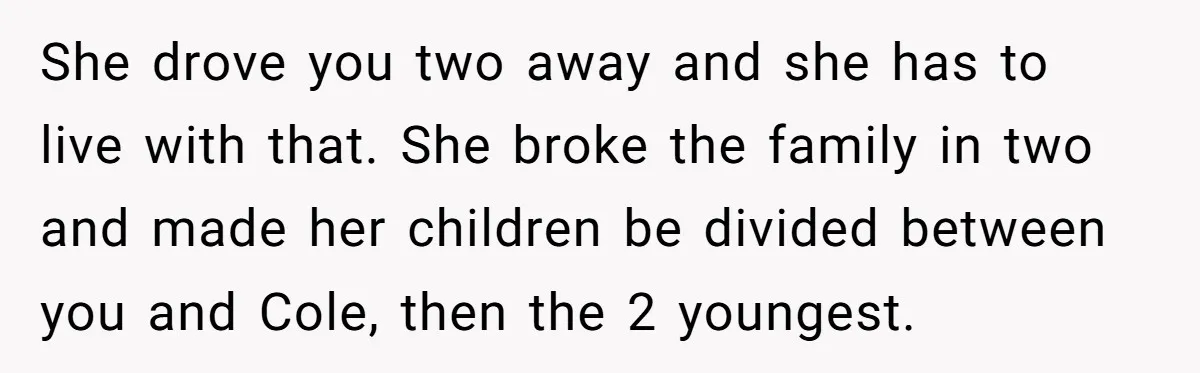 Teen Refuses Mom's Decade-Long Push To Swap Late Dad's Last Name For Stepdad's She drove you two away and she has to live with that. She broke the family in two and made her children be divided between you and Cole, then the...