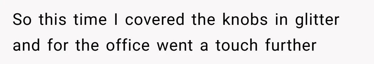 MIL Tried To Snoop In DIL's Bedroom, So DIL Used Glitter To Catch Her Trying To Snoop So this time I covered the knobs in glitter and for the office went a touch further