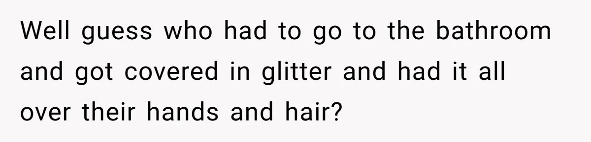 MIL Tried To Snoop In DIL's Bedroom, So DIL Used Glitter To Catch Her Trying To Snoop Well guess who had to go to the bathroom and got covered in glitter and had it all over their hands and hair?
