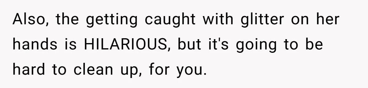 MIL Tried To Snoop In DIL's Bedroom, So DIL Used Glitter To Catch Her Trying To Snoop Also, the getting caught with glitter on her hands is HILARIOUS, but it's going to be hard to clean up, for you.