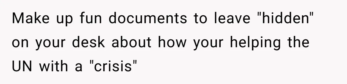 MIL Tried To Snoop In DIL's Bedroom, So DIL Used Glitter To Catch Her Trying To Snoop Make up fun documents to leave "hidden" on your desk about how your helping the UN with a "crisis"