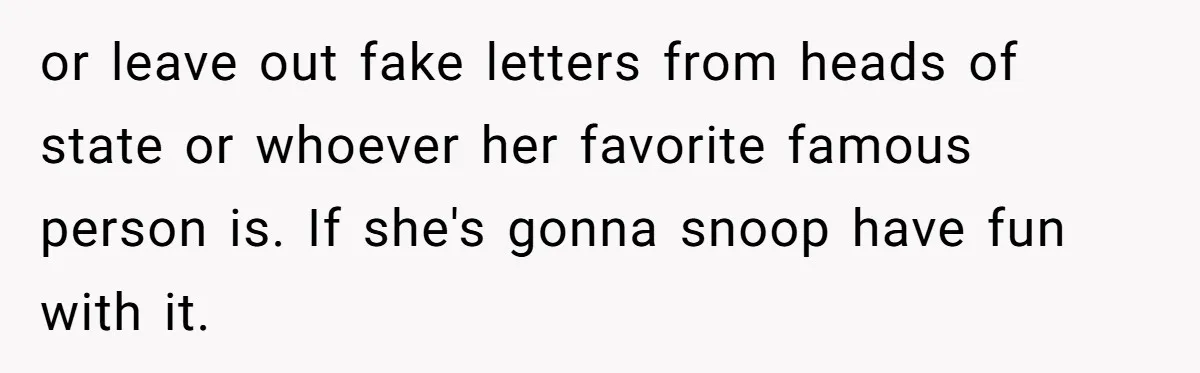 MIL Tried To Snoop In DIL's Bedroom, So DIL Used Glitter To Catch Her Trying To Snoop or leave out fake letters from heads of state or whoever her favorite famous person is. If she's gonna snoop have fun with it.