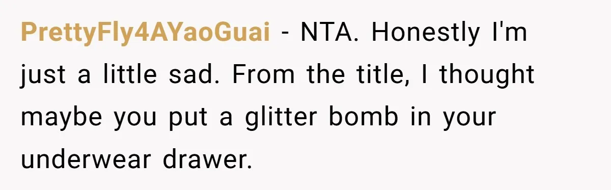 MIL Tried To Snoop In DIL's Bedroom, So DIL Used Glitter To Catch Her Trying To Snoop PrettyFly4AYaoGuai − NTA. Honestly I'm just a little sad. From the title, I thought maybe you put a glitter bomb in your underwear drawer.