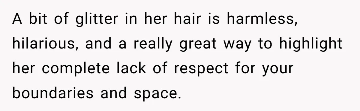 MIL Tried To Snoop In DIL's Bedroom, So DIL Used Glitter To Catch Her Trying To Snoop A bit of glitter in her hair is harmless, hilarious, and a really great way to highlight her complete lack of respect for your boundaries and space.