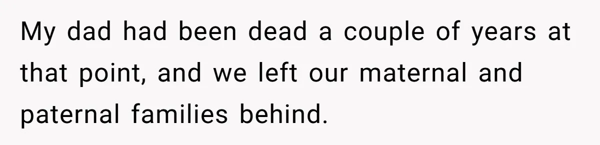 Teen Daughter Breaks Mom’s Heart By Saying The Family Move And Sacrifice Wasn't Worth It My dad had been dead a couple of years at that point, and we left our maternal and paternal families behind.