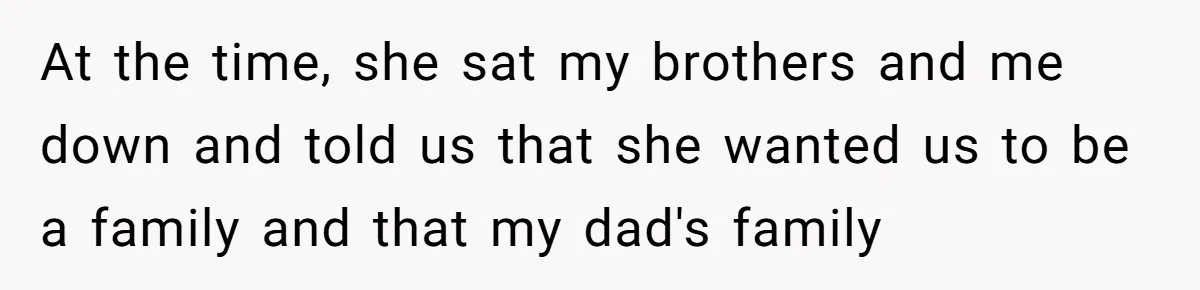 Teen Daughter Breaks Mom’s Heart By Saying The Family Move And Sacrifice Wasn't Worth It At the time, she sat my brothers and me down and told us that she wanted us to be a family and that my dad's family