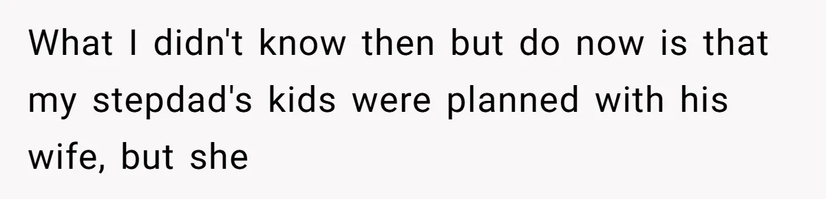 Teen Daughter Breaks Mom’s Heart By Saying The Family Move And Sacrifice Wasn't Worth It What I didn't know then but do now is that my stepdad's kids were planned with his wife, but she