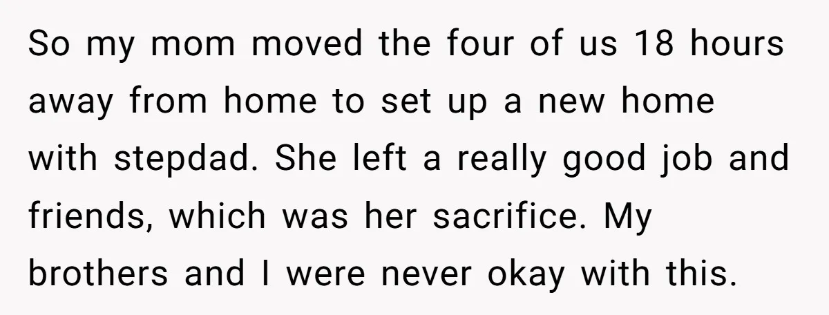 Teen Daughter Breaks Mom’s Heart By Saying The Family Move And Sacrifice Wasn't Worth It So my mom moved the four of us 18 hours away from home to set up a new home with stepdad. She left a really good job and friends, which...