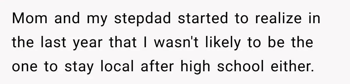 Teen Daughter Breaks Mom’s Heart By Saying The Family Move And Sacrifice Wasn't Worth It Mom and my stepdad started to realize in the last year that I wasn't likely to be the one to stay local after high school either.