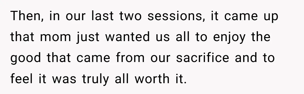 Teen Daughter Breaks Mom’s Heart By Saying The Family Move And Sacrifice Wasn't Worth It Then, in our last two sessions, it came up that mom just wanted us all to enjoy the good that came from our sacrifice and to feel it was truly...