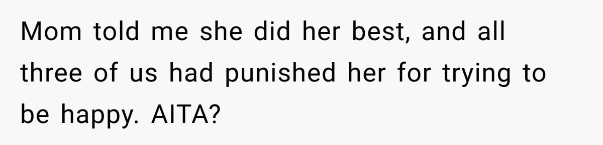 Teen Daughter Breaks Mom’s Heart By Saying The Family Move And Sacrifice Wasn't Worth It Mom told me she did her best, and all three of us had punished her for trying to be happy. AITA?