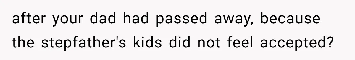 Teen Daughter Breaks Mom’s Heart By Saying The Family Move And Sacrifice Wasn't Worth It after your dad had passed away, because the stepfather's kids did not feel accepted?