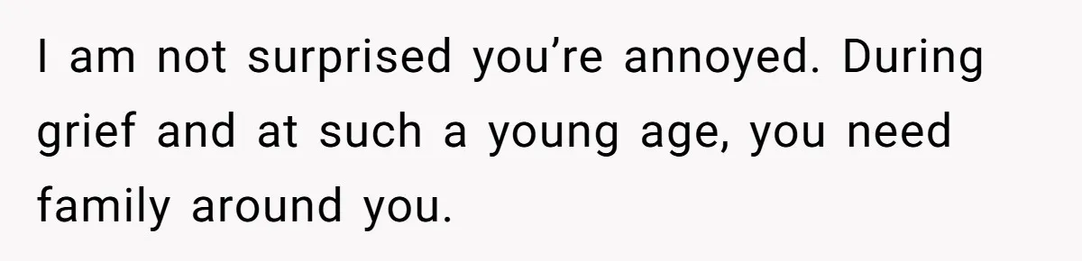 Teen Daughter Breaks Mom’s Heart By Saying The Family Move And Sacrifice Wasn't Worth It I am not surprised you’re annoyed. During grief and at such a young age, you need family around you.