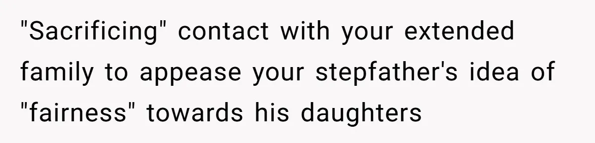 Teen Daughter Breaks Mom’s Heart By Saying The Family Move And Sacrifice Wasn't Worth It "Sacrificing" contact with your extended family to appease your stepfather's idea of "fairness" towards his daughters