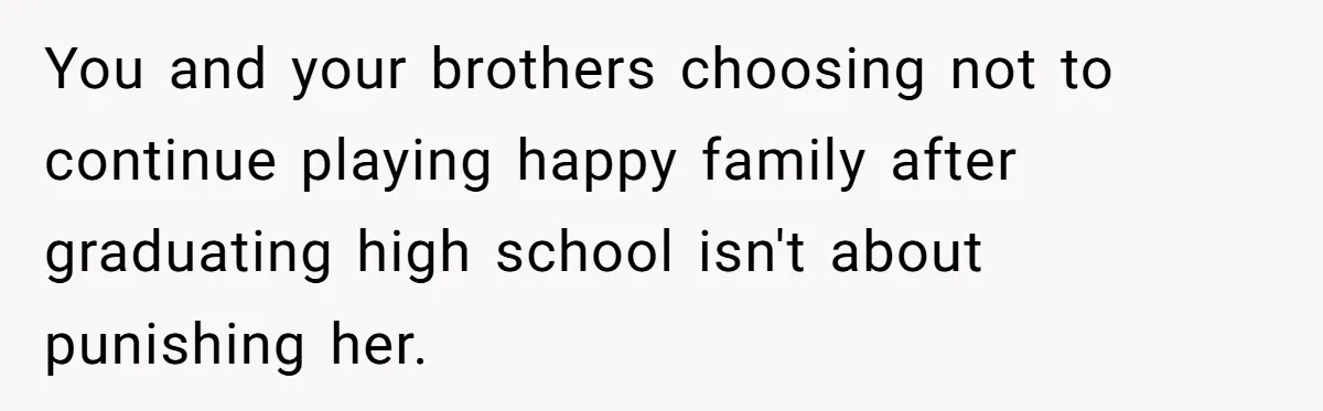 Teen Daughter Breaks Mom’s Heart By Saying The Family Move And Sacrifice Wasn't Worth It You and your brothers choosing not to continue playing happy family after graduating high school isn't about punishing her.