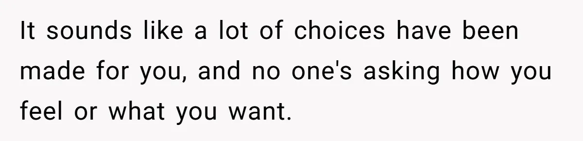 Teen Daughter Breaks Mom’s Heart By Saying The Family Move And Sacrifice Wasn't Worth It It sounds like a lot of choices have been made for you, and no one's asking how you feel or what you want.