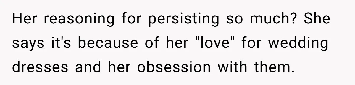 Fiancé Lets Mom Wear Bride's Wedding Dress, Leaving Her Disgusted And Postponing The Wedding Her reasoning for persisting so much? She says it's because of her "love" for wedding dresses and her obsession with them.