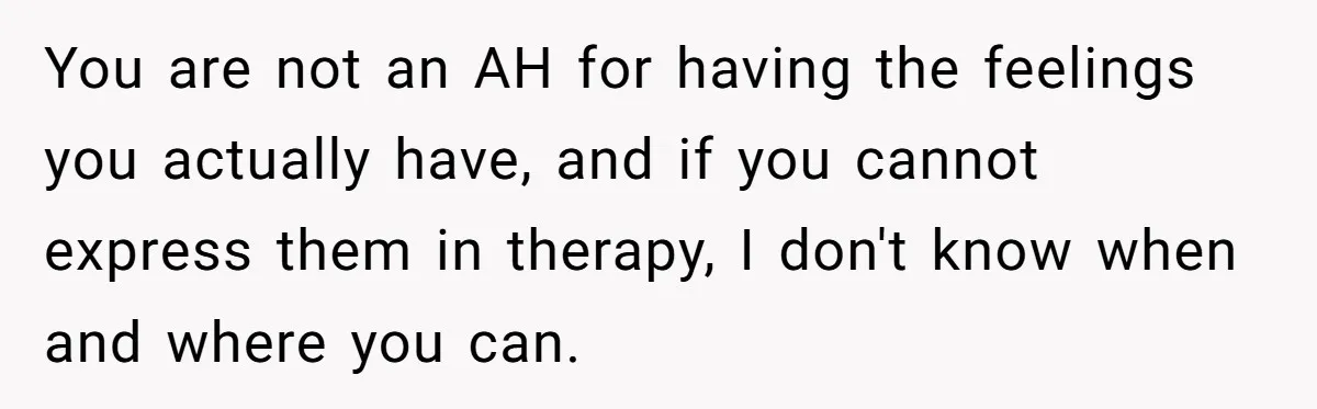 Teen Daughter Breaks Mom’s Heart By Saying The Family Move And Sacrifice Wasn't Worth It You are not an AH for having the feelings you actually have, and if you cannot express them in therapy, I don't know when and where you can.