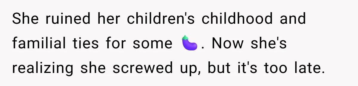 Teen Daughter Breaks Mom’s Heart By Saying The Family Move And Sacrifice Wasn't Worth It She ruined her children's childhood and familial ties for some 🍆. Now she's realizing she screwed up, but it's too late.