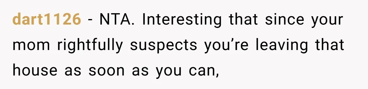 Teen Daughter Breaks Mom’s Heart By Saying The Family Move And Sacrifice Wasn't Worth It dart1126 − NTA. Interesting that since your mom rightfully suspects you’re leaving that house as soon as you can,
