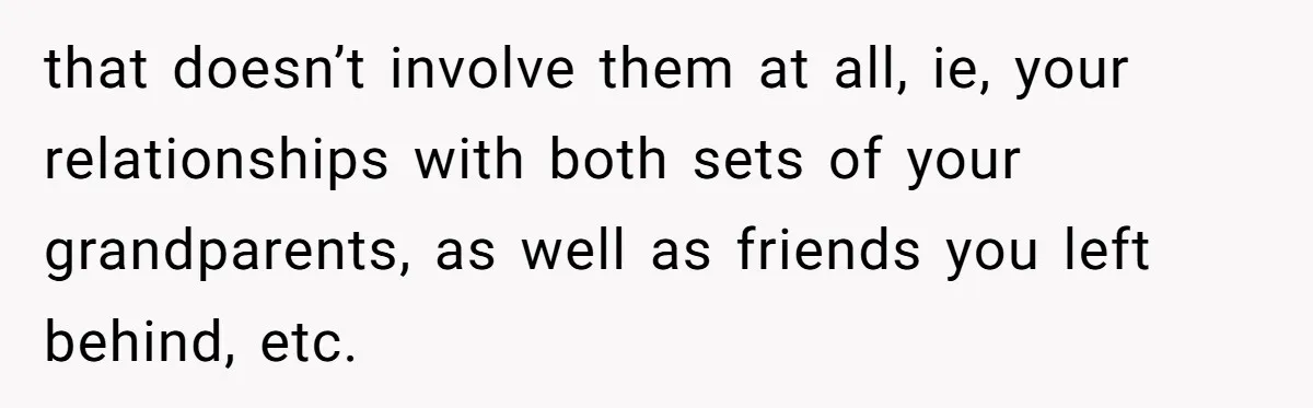 Teen Daughter Breaks Mom’s Heart By Saying The Family Move And Sacrifice Wasn't Worth It that doesn’t involve them at all, ie, your relationships with both sets of your grandparents, as well as friends you left behind, etc.