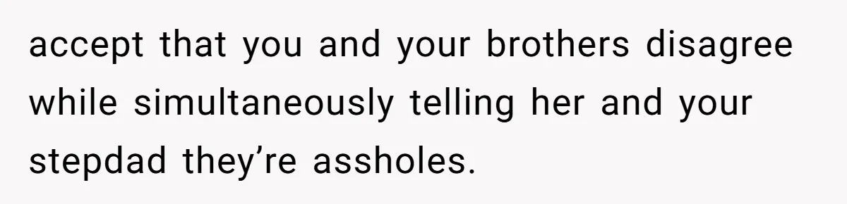Teen Daughter Breaks Mom’s Heart By Saying The Family Move And Sacrifice Wasn't Worth It accept that you and your brothers disagree while simultaneously telling her and your stepdad they’re assholes.