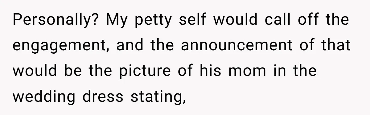 Fiancé Lets Mom Wear Bride's Wedding Dress, Leaving Her Disgusted And Postponing The Wedding Personally? My petty self would call off the engagement, and the announcement of that would be the picture of his mom in the wedding dress stating,