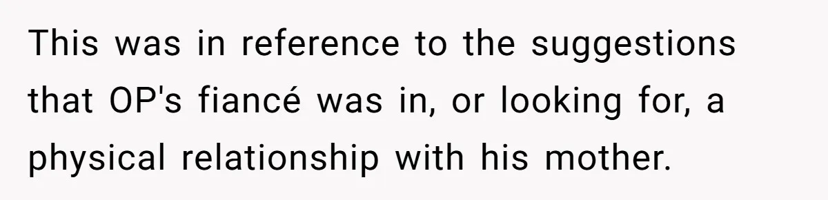 Fiancé Lets Mom Wear Bride's Wedding Dress, Leaving Her Disgusted And Postponing The Wedding This was in reference to the suggestions that OP's fiancé was in, or looking for, a physical relationship with his mother.