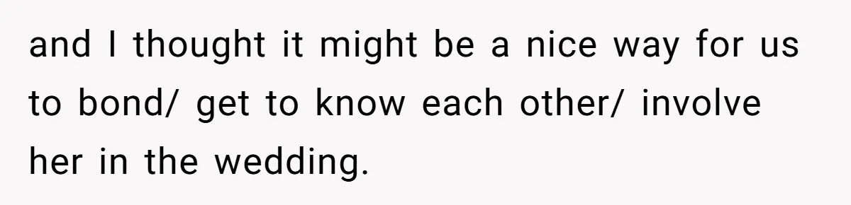 Mom Forces Tomboy Teen Into A Dress For The Wedding, Bride Steps In And All Hell Breaks Loose and I thought it might be a nice way for us to bond/ get to know each other/ involve her in the wedding.