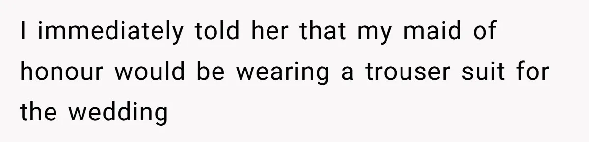 Mom Forces Tomboy Teen Into A Dress For The Wedding, Bride Steps In And All Hell Breaks Loose I immediately told her that my maid of honour would be wearing a trouser suit for the wedding