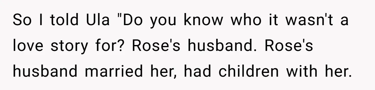 Friend Gives Honest Opinion About Memorial Tattoo - And It Nearly Ends Their Friendship So I told Ula "Do you know who it wasn't a love story for? Rose's husband. Rose's husband married her, had children with her.