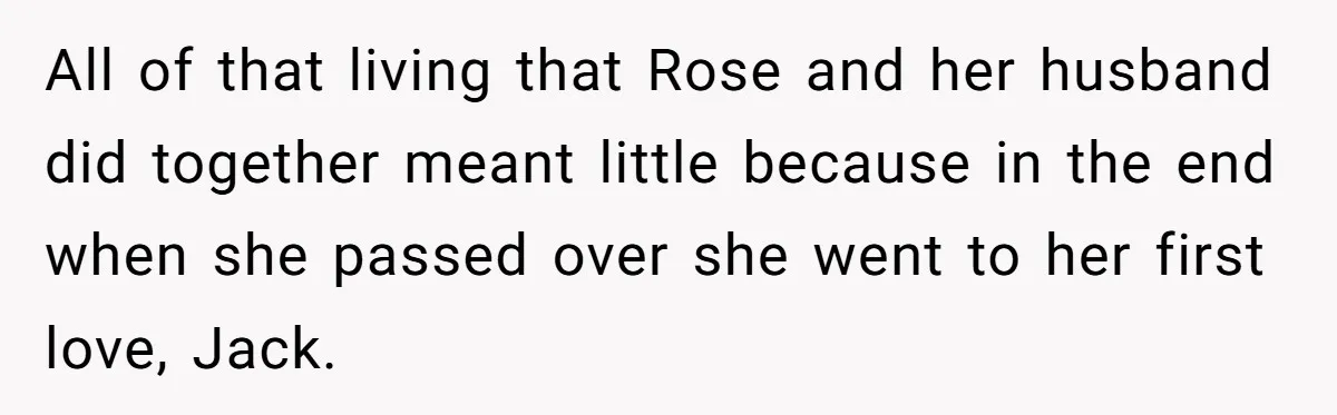 Friend Gives Honest Opinion About Memorial Tattoo - And It Nearly Ends Their Friendship All of that living that Rose and her husband did together meant little because in the end when she passed over she went to her first love, Jack.