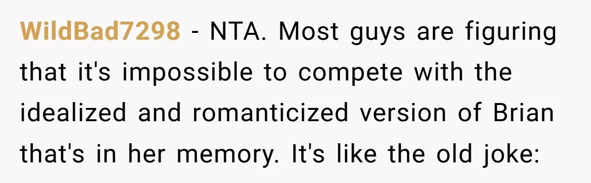 Friend Gives Honest Opinion About Memorial Tattoo - And It Nearly Ends Their Friendship WildBad7298 − NTA. Most guys are figuring that it's impossible to compete with the idealized and romanticized version of Brian that's in her memory. It's like the old joke: